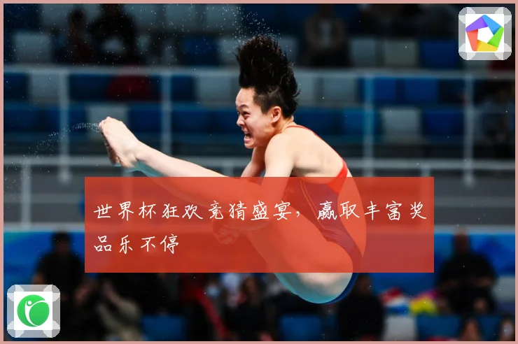 世界杯狂欢竞猜盛宴，赢取丰富奖品乐不停