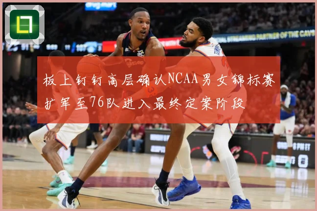 板上钉钉高层确认NCAA男女锦标赛扩军至76队进入最终定案阶段