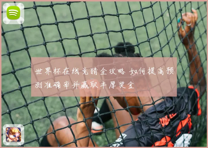 世界杯在线竞猜全攻略 如何提高预测准确率并赢取丰厚奖金