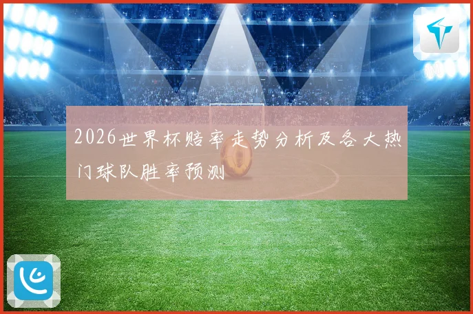 2026世界杯赔率走势分析及各大热门球队胜率预测