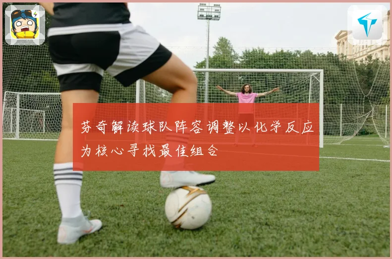 芬奇解读球队阵容调整以化学反应为核心寻找最佳组合