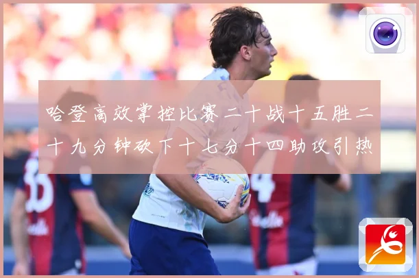哈登高效掌控比赛二十战十五胜二十九分钟砍下十七分十四助攻引热专题观察