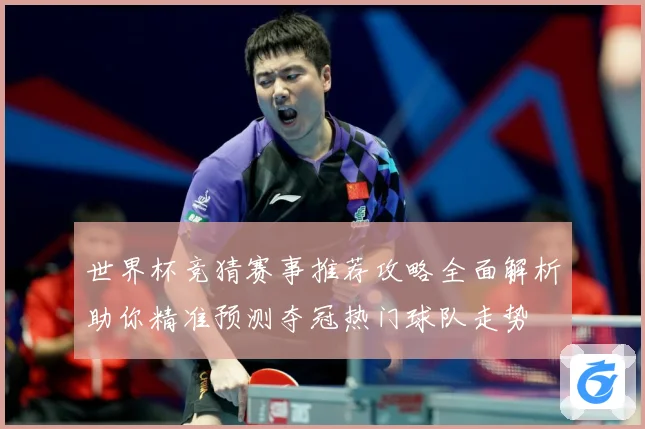 世界杯竞猜赛事推荐攻略全面解析助你精准预测夺冠热门球队走势