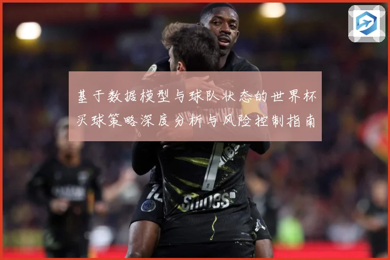 基于数据模型与球队状态的世界杯买球策略深度分析与风险控制指南