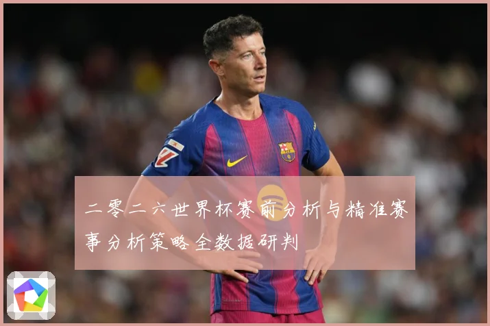 二零二六世界杯赛前分析与精准赛事分析策略全数据研判