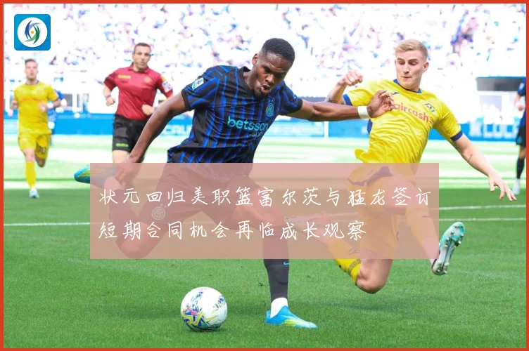 状元回归美职篮富尔茨与猛龙签订短期合同机会再临成长观察