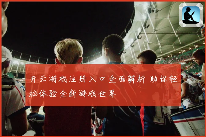 开云游戏注册入口全面解析 助你轻松体验全新游戏世界