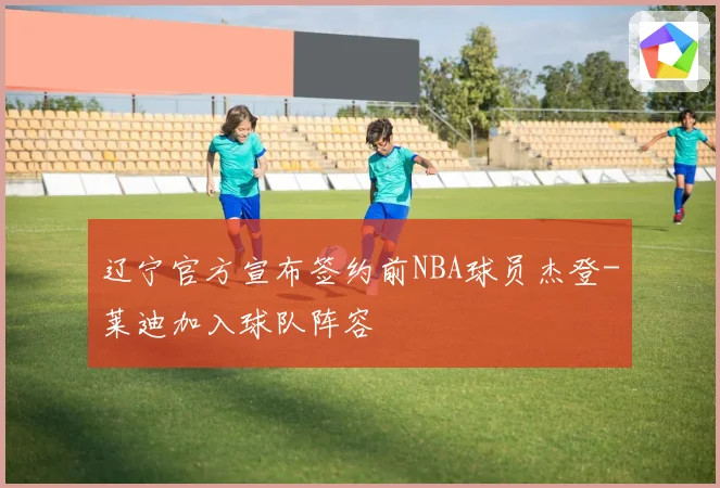 辽宁官方宣布签约前NBA球员杰登-莱迪加入球队阵容