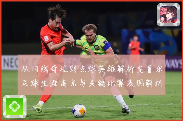 从门线奇迹到点球英雄解析克鲁尔足球生涯高光与关键比赛表现解析
