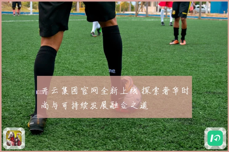 开云集团官网全新上线 探索奢华时尚与可持续发展融合之道