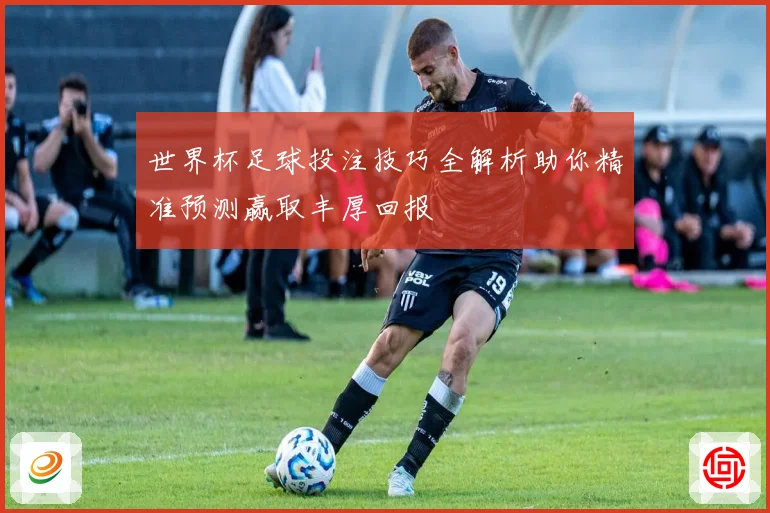 世界杯足球投注技巧全解析助你精准预测赢取丰厚回报