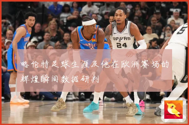 略伦特足球生涯及他在欧洲赛场的辉煌瞬间数据研判