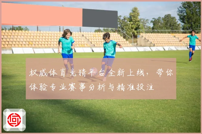 权威体育竞猜平台全新上线，带你体验专业赛事分析与精准投注