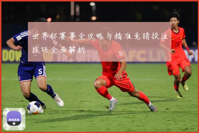 世界杯赛事全攻略与精准竞猜投注技巧全面解析