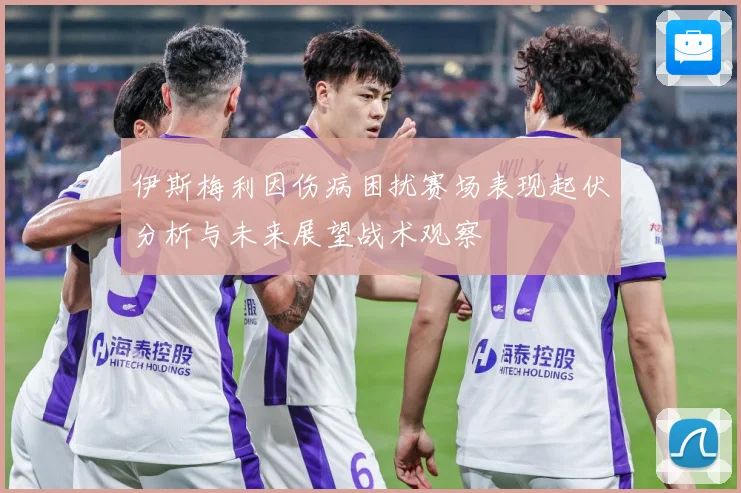 伊斯梅利因伤病困扰赛场表现起伏分析与未来展望战术观察