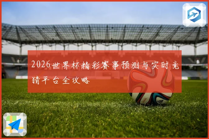 2026世界杯精彩赛事预测与实时竞猜平台全攻略
