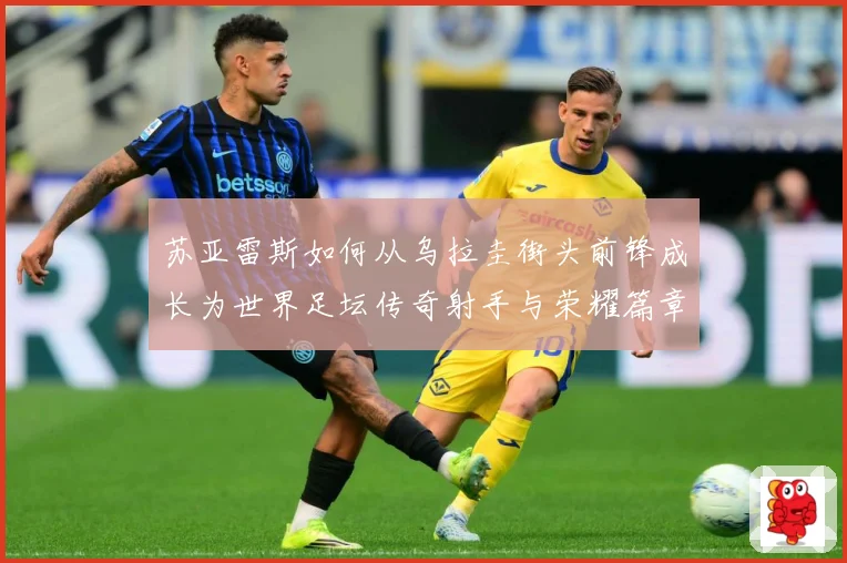 苏亚雷斯如何从乌拉圭街头前锋成长为世界足坛传奇射手与荣耀篇章