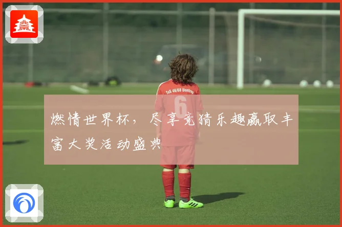 燃情世界杯，尽享竞猜乐趣赢取丰富大奖活动盛典