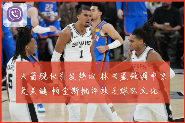 火箭现状引发热议 林书豪强调申京是关键 帕金斯批评缺乏球队文化