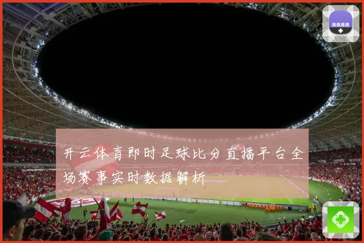 开云体育即时足球比分直播平台全场赛事实时数据解析