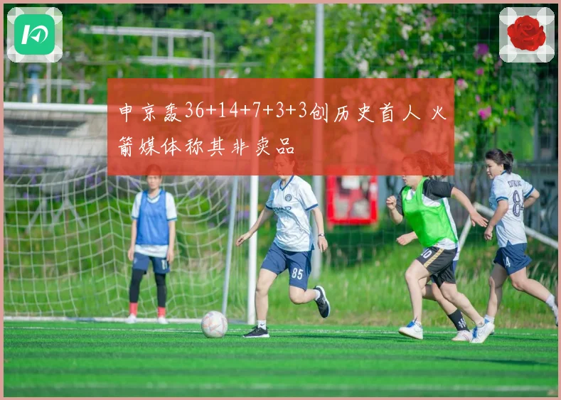 申京轰36+14+7+3+3创历史首人 火箭媒体称其非卖品