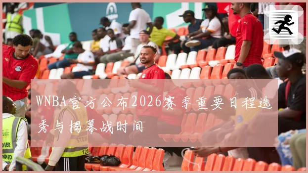 WNBA官方公布2026赛季重要日程选秀与揭幕战时间