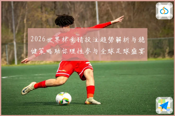 2026世界杯竞猜投注趋势解析与稳健策略助你理性参与全球足球盛宴 ⚽