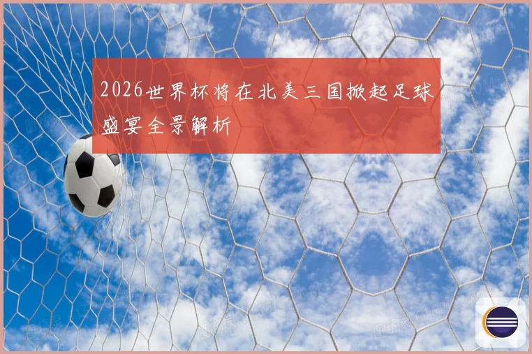2026世界杯将在北美三国掀起足球盛宴全景解析