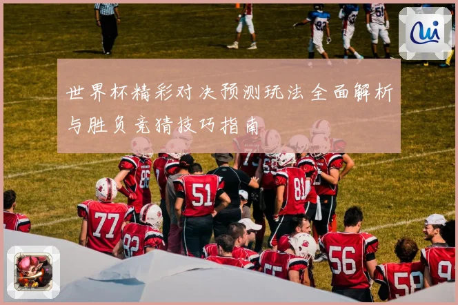 世界杯精彩对决预测玩法全面解析与胜负竞猜技巧指南