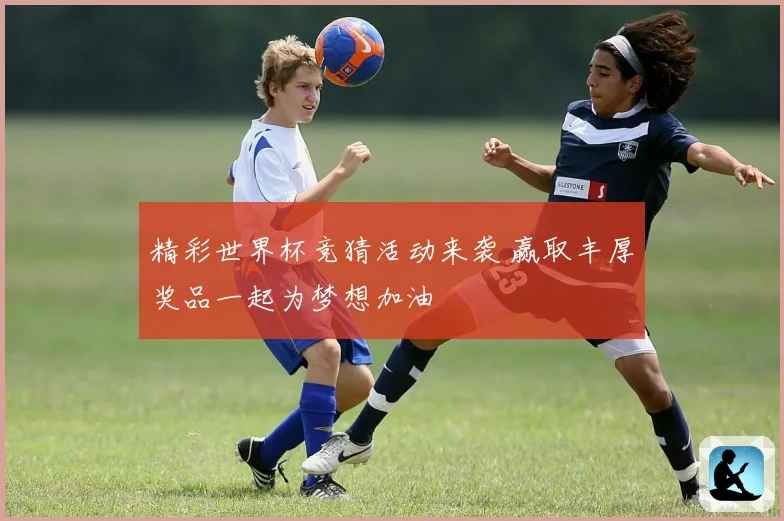 精彩世界杯竞猜活动来袭 赢取丰厚奖品一起为梦想加油