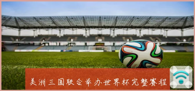 美洲三国联合举办世界杯完整赛程与精彩赛事全览