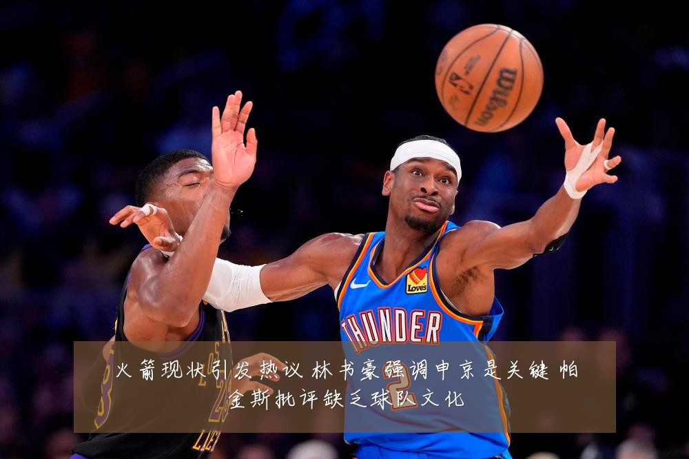 火箭现状引发热议 林书豪强调申京是关键 帕金斯批评缺乏球队文化