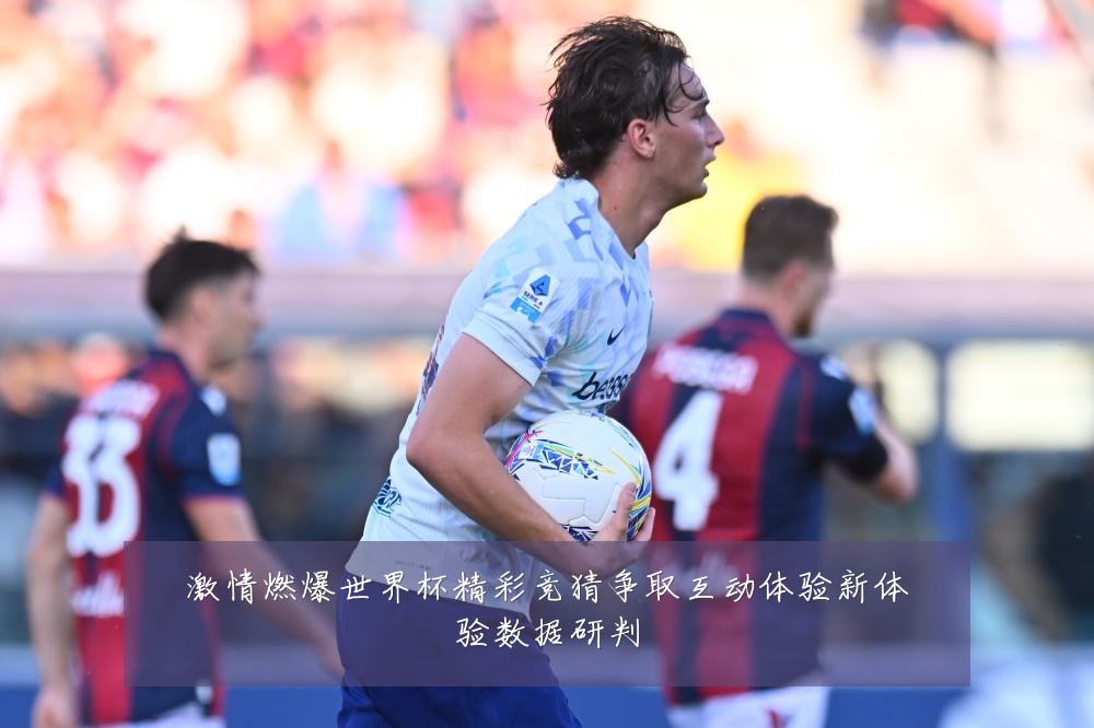 激情燃爆世界杯精彩竞猜争取互动体验新体验数据研判