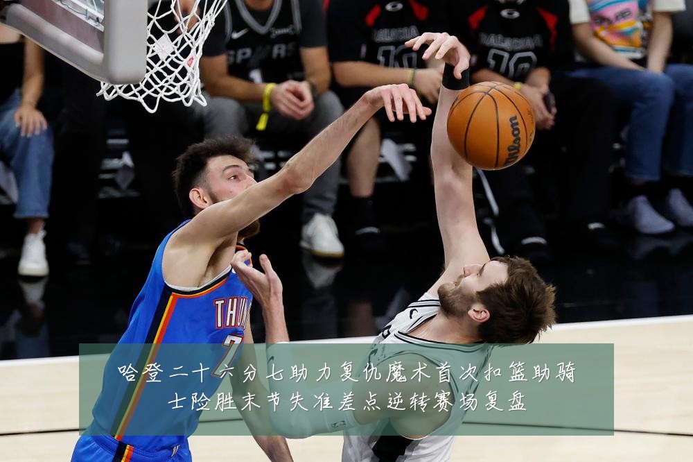 哈登二十六分七助力复仇魔术首次扣篮助骑士险胜末节失准差点逆转赛场复盘