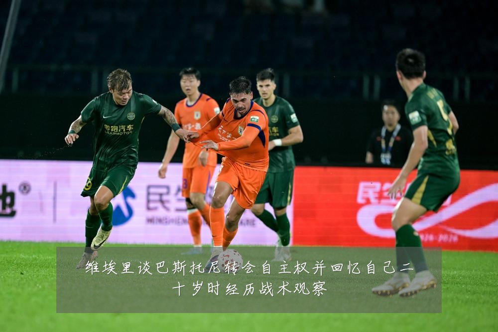 维埃里谈巴斯托尼转会自主权并回忆自己二十岁时经历战术观察