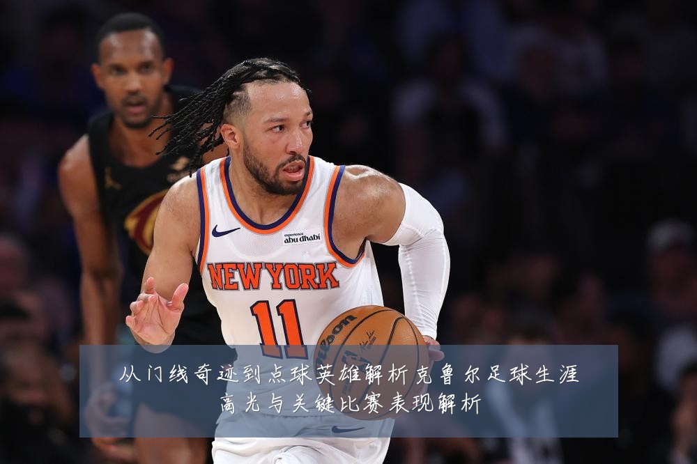 从门线奇迹到点球英雄解析克鲁尔足球生涯高光与关键比赛表现解析