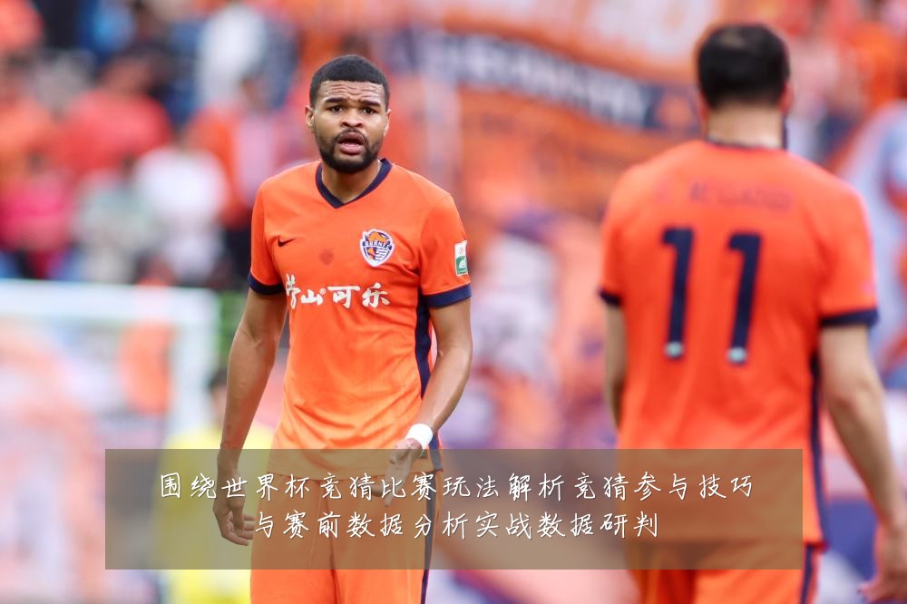 围绕世界杯竞猜比赛玩法解析竞猜参与技巧与赛前数据分析实战数据研判