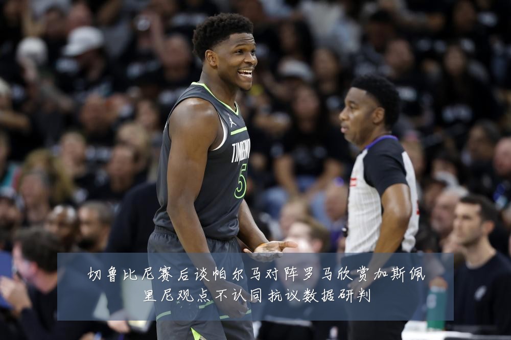 切鲁比尼赛后谈帕尔马对阵罗马欣赏加斯佩里尼观点不认同抗议数据研判